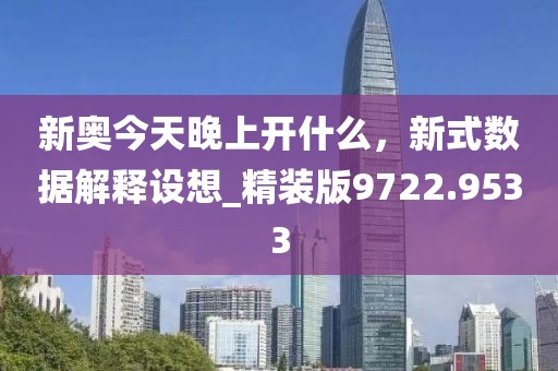 新奥今天晚上开什么，新式数据解释设想_精装版9722.9533