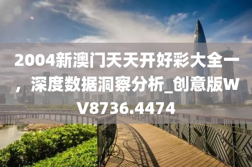 2004新澳门天天开好彩大全一，深度数据洞察分析_创意版WV8736.4474