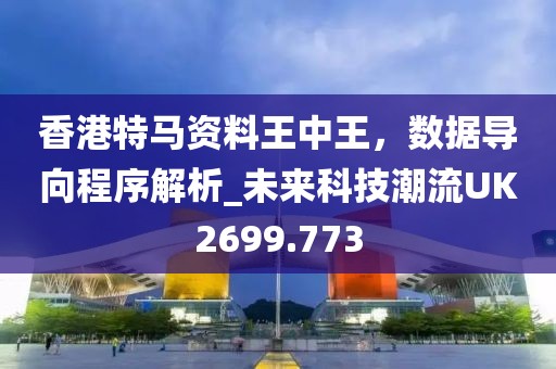 香港特马资料王中王，数据导向程序解析_未来科技潮流UK2699.773