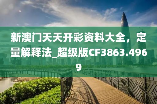 新澳门天天开彩资料大全，定量解释法_超级版CF3863.4969