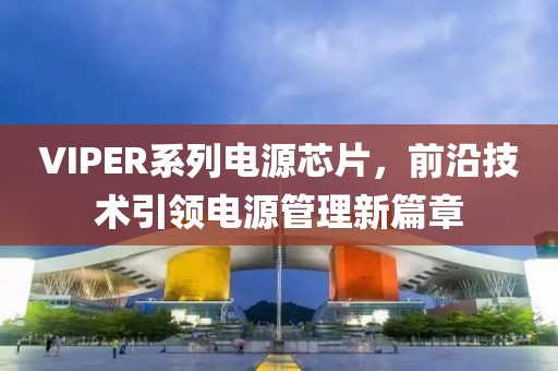 VIPER系列电源芯片，前沿技术引领电源管理新篇章