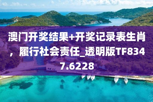 澳门开奖结果+开奖记录表生肖，履行社会责任_透明版TF8347.6228