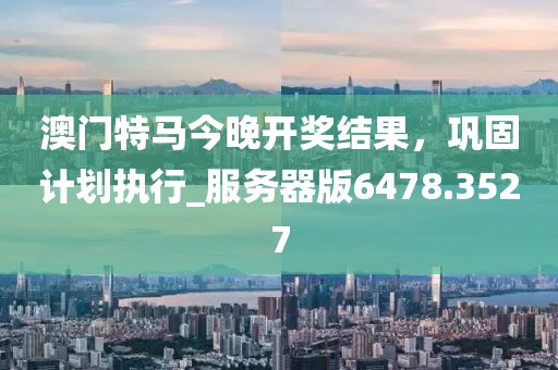 澳门特马今晚开奖结果，巩固计划执行_服务器版6478.3527