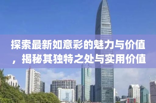 探索最新如意彩的魅力与价值，揭秘其独特之处与实用价值
