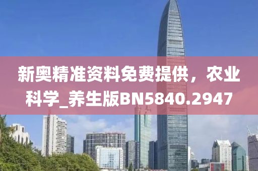 新奥精准资料免费提供，农业科学_养生版BN5840.2947