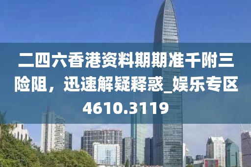二四六香港资料期期准千附三险阻，迅速解疑释惑_娱乐专区4610.3119