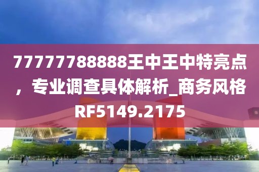 77777788888王中王中特亮点，专业调查具体解析_商务风格RF5149.2175
