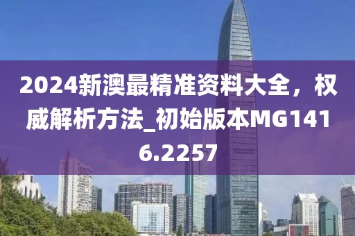 2024新澳最精准资料大全，权威解析方法_初始版本MG1416.2257