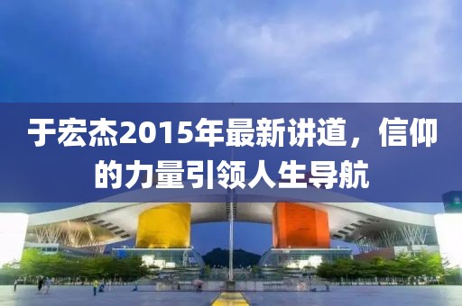 于宏杰2015年最新讲道，信仰的力量引领人生导航