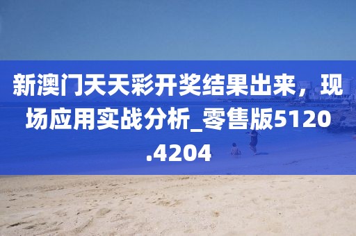 新澳门天天彩开奖结果出来，现场应用实战分析_零售版5120.4204