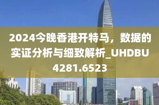 2024今晚香港开特马，数据的实证分析与细致解析_UHDBU4281.6523