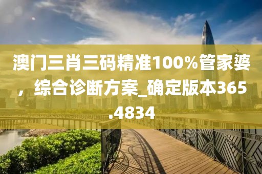 澳门三肖三码精准100%管家婆，综合诊断方案_确定版本365.4834