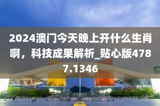 2024澳门今天晚上开什么生肖啊，科技成果解析_贴心版4787.1346
