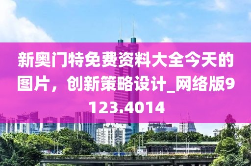 新奥门特免费资料大全今天的图片，创新策略设计_网络版9123.4014