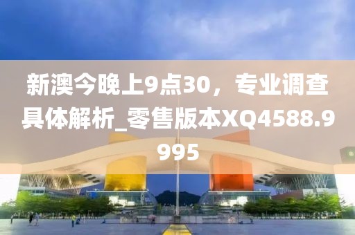 新澳今晚上9点30，专业调查具体解析_零售版本XQ4588.9995