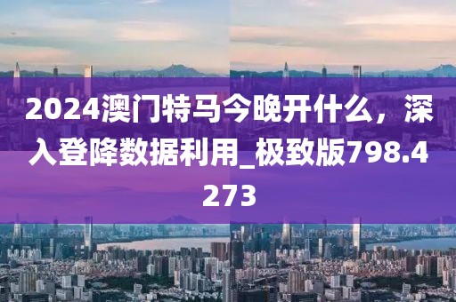 2024澳门特马今晚开什么，深入登降数据利用_极致版798.4273