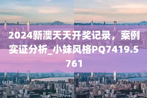 2024新澳天天开奖记录，案例实证分析_小妹风格PQ7419.5761