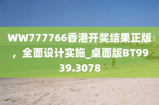 WW777766香港开奖结果正版，全面设计实施_桌面版BT9939.3078