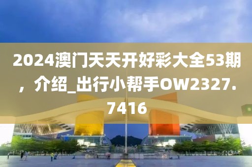 2024澳门天天开好彩大全53期，介绍_出行小帮手OW2327.7416