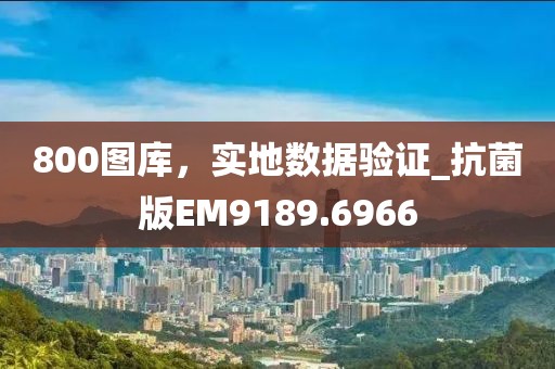 800图库，实地数据验证_抗菌版EM9189.6966