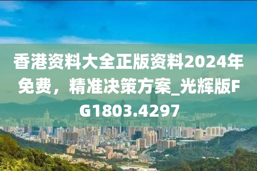 香港资料大全正版资料2024年免费，精准决策方案_光辉版FG1803.4297