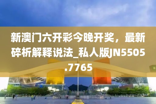 新澳门六开彩今晚开奖，最新碎析解释说法_私人版JN5505.7765