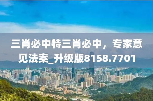 三肖必中特三肖必中，专家意见法案_升级版8158.7701