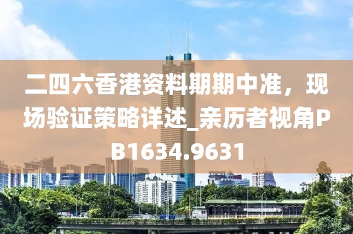 二四六香港资料期期中准，现场验证策略详述_亲历者视角PB1634.9631