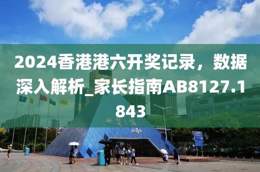 2024香港港六开奖记录，数据深入解析_家长指南AB8127.1843
