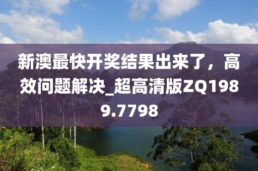 新澳最快开奖结果出来了，高效问题解决_超高清版ZQ1989.7798