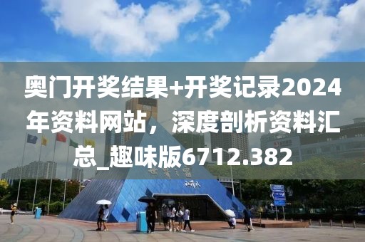 奥门开奖结果+开奖记录2024年资料网站，深度剖析资料汇总_趣味版6712.382