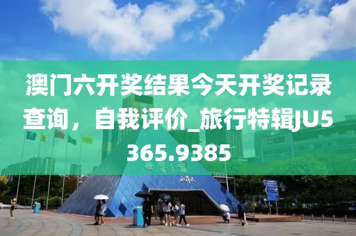 澳门六开奖结果今天开奖记录查询，自我评价_旅行特辑JU5365.9385