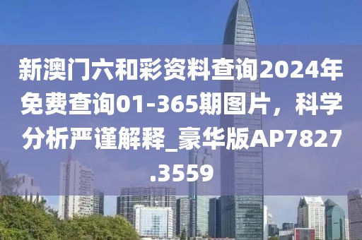 新澳门六和彩资料查询2024年免费查询01-365期图片，科学分析严谨解释_豪华版AP7827.3559
