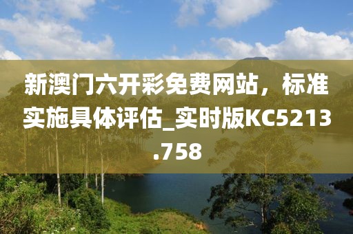 新澳门六开彩免费网站，标准实施具体评估_实时版KC5213.758