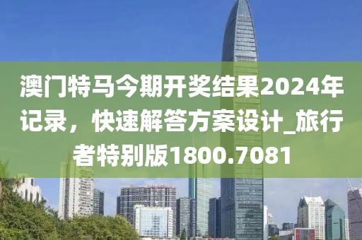 澳门特马今期开奖结果2024年记录，快速解答方案设计_旅行者特别版1800.7081
