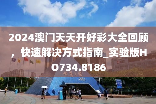 2024澳门天天开好彩大全回顾，快速解决方式指南_实验版HO734.8186