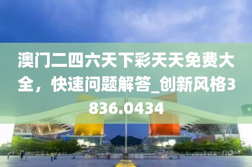 澳门二四六天下彩天天免费大全，快速问题解答_创新风格3836.0434