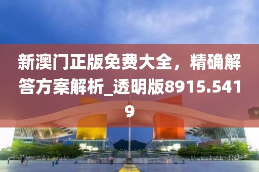 新澳门正版免费大全，精确解答方案解析_透明版8915.5419