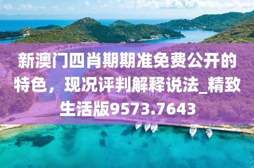 新澳门四肖期期准免费公开的特色，现况评判解释说法_精致生活版9573.7643