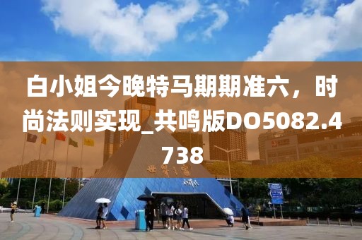 白小姐今晚特马期期准六，时尚法则实现_共鸣版DO5082.4738