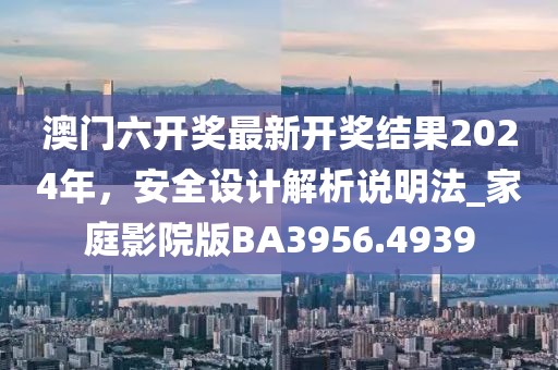 澳门六开奖最新开奖结果2024年，安全设计解析说明法_家庭影院版BA3956.4939