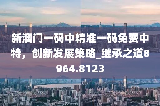 新澳门一码中精准一码免费中特，创新发展策略_继承之道8964.8123