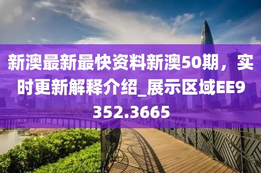 新澳最新最快资料新澳50期，实时更新解释介绍_展示区域EE9352.3665