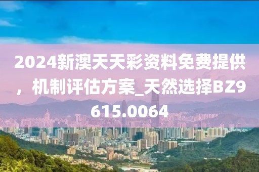 2024新澳天天彩资料免费提供，机制评估方案_天然选择BZ9615.0064