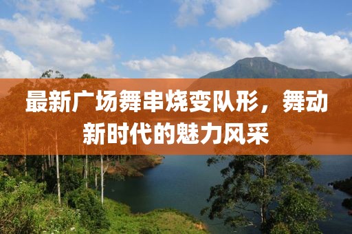 最新广场舞串烧变队形，舞动新时代的魅力风采
