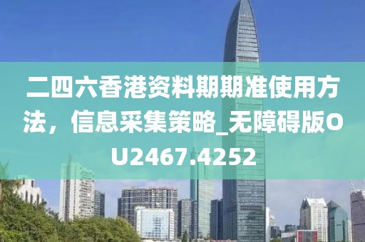 二四六香港资料期期准使用方法，信息采集策略_无障碍版OU2467.4252