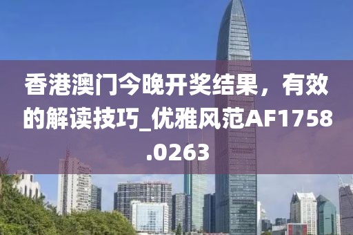 香港澳门今晚开奖结果，有效的解读技巧_优雅风范AF1758.0263