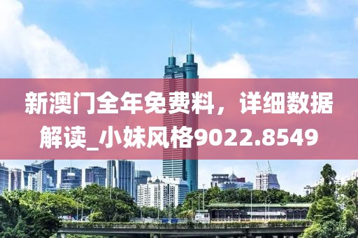 新澳门全年免费料，详细数据解读_小妹风格9022.8549