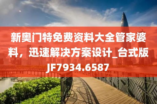 新奥门特免费资料大全管家婆料，迅速解决方案设计_台式版JF7934.6587