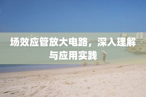 场效应管放大电路，深入理解与应用实践